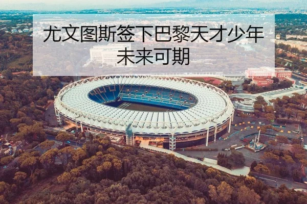 尤文图斯签下巴黎天才少年 未来可期