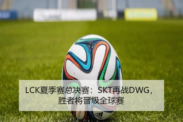 LCK夏季赛总决赛：SKT再战DWG，胜者将晋级全球赛